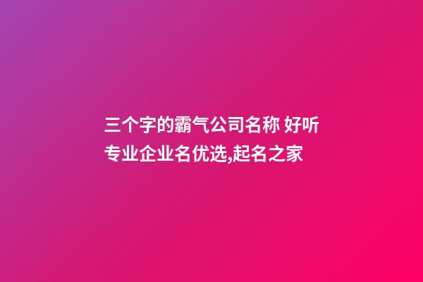 三个字的霸气公司名称 好听专业企业名优选,起名之家